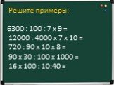 Решите примеры: 6300 : 100 : 7 x 9 = 12000 : 4000 х 7 х 10 = 720 : 90 x 10 x 8 = 90 x 30 : 100 x 1000 = 16 x 100 : 10:40 =