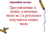 Сделайте вывод: При умножении и четных и нечетных чисел на 2 в результате получаются четные числа