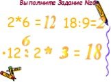 Выполните Задание №6. 12 : 2 * 3 = : 2*6 = 12 18:9=