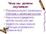 Чему мы должны научиться: Познакомиться с понятиями «Четные и нечетные числа» Научиться определять четное число или нет; Закрепить наши знания таблицы умножения и деления на 2