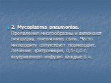 2. Mycoplasma pneumoniae. Проявления многообразны и включают лихорадку, пневмонию, сыпь. Часто миокардиту сопутствует перикардит. Лечение: эритромицин, 0,5-1,0 г, внутривенная инфузия каждые 6 ч.