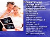 Пренатальная диагностика --область медицины, которая занимается дородовым выявлением различных патологических состояний плода, в том числе диагностикой врожденных пороков развития (ВПР) и наследственных заболеваний (ВНЗ).