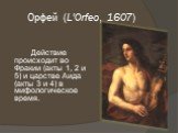 Орфей (L'Orfeo, 1607). Действие происходит во Фракии (акты 1, 2 и 5) и царстве Аида (акты 3 и 4) в мифологическое время.