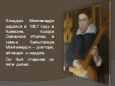Клаудио Монтеверди родился в 1567 году в Кремоне, городе Северной Италии, в семье Бальтазара Монтеверди - доктора, аптекаря и хирурга. Он был старшим из пяти детей.