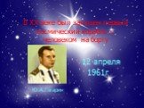 В ХХ веке был запущен первый космический корабль с человеком на борту. Ю.А.Гагарин 12 апреля 1961г