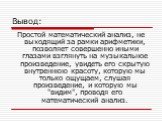 Вывод: Простой математический анализ, не выходящий за рамки арифметики, позволяет совершенно иными глазами взглянуть на музыкальное произведение, увидеть его скрытую внутреннюю красоту, которую мы только ощущаем, слушая произведение, и которую мы "видим", проводя его математический анализ.