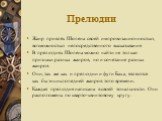 Прелюдии. Жанр привлёк Шопена своей импровизационностью, возможностью непосредственного высказывания В прелюдиях Шопена можно найти не только признаки разных жанров, но и сочетание разных жанров Они, так же как и прелюдии и фуги Баха, являются как бы энциклопедией жанров того времени. Каждая прелюди