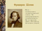 Фридерик Шопен. Шопен – основоположник польской музыкальной классики. Это композитор-романтик, но особый романтик. Всё его творчество связано с Польшей, её фольклором, историей.