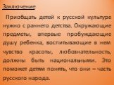 Заключение Приобщать детей к русской культуре нужно с раннего детства. Окружающие предметы, впервые пробуждающие душу ребенка, воспитывающие в нем чувство красоты, любознательность, должны быть национальными. Это поможет детям понять, что они – часть русского народа.