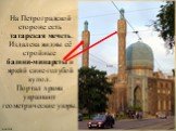 На Петроградской стороне есть татарская мечеть. Издалека видны её стройные башни-минареты и яркий сине-голубой купол. Портал храма украшают геометрические узоры.