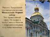 Рядом с Театральной площадью расположен Никольский Морской собор. Это православный храм. Он назван в честь Святого Николая – покровителя моряков и путешественников.
