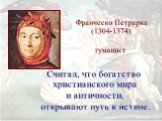 Франческо Петрарка (1304-1374) гуманист. Считал, что богатство христианского мира и античности, открывают путь к истине.