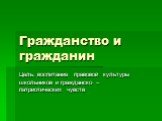 Гражданство и гражданин. Цель: воспитание правовой культуры школьников и гражданско – патриотических чувств