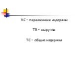 VC – переменные издержки TR – выручка TC – общие издержки