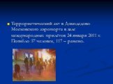 Террористический акт в Домодедово Московского аэропорта в зале международных прилётов 24 января 2011 г. Погибло 37 человек, 117 – ранено.
