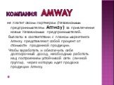 Компания Amway. не платит своим партнерам (Независимым предпринимателям Amway) за привлечение новых Независимых предпринимателей. Выплаты в соответствии с планом маркетинга Amway представляют собой процент от стоимости проданной продукции. Чтобы заработать и обеспечить себе долгосрочный доход, необх