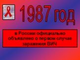 1987 год. в России официально объявлено о первом случае заражения ВИЧ