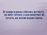 В морях и реках обитает, но часто по небу летает, а как наскучит ей летать, на землю падает опять.