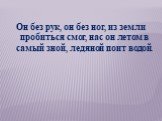 Он без рук, он без ног, из земли пробиться смог, нас он летом в самый зной, ледяной поит водой.