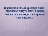 Я живу под самой крышей, даже страшно глянуть вниз, я могла бы жить и выше, если б крыши там нашлись.