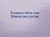 В жарком лете я стою, Шапкой зиму достаю.