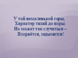 У той немаленькой горы, Характер тихий до поры. Но может так случиться – Взорвётся, задымится!