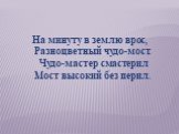 На минуту в землю врос, Разноцветный чудо-мост. Чудо-мастер смастерил Мост высокий без перил.