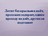 Летит без крыльев и поёт, прохожих задирает, одним проходу не даёт, других он подгоняет