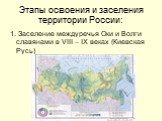 Этапы освоения и заселения территории России: 1. Заселение междуречья Оки и Волги славянами в VIII – IX веках (Киевская Русь)