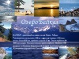 Озеро Байкал. БАЙКАЛ - пресноводное озеро на юге Вост. Сибири. Расположено на высоте 456 м и окружено горами. 31,5 тыс. кв.км, длина 636 км, средняя ширина 48 км. Самое глубокое (до 1620 м) в мире. Тектонического происхождения. Впадает 336 рек (в т. ч. Селенга, Баргузин, В. Ангара), вытекает р. Анга