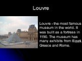 Louvre. Louvre - the most famous museum in the world. It was built as a fortress in 1190. The museum has many exhibits from Egypt, Greece and Rome.