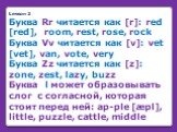 Lesson 2 Буква Rr читается как [r]: red [red], room, rest, rose, rock Буква Vv читается как [v]: vet [vet], van, vote, very Буква Zz читается как [z]: zone, zest, lazy, buzz Буква l может образовывать слог с согласной, которая стоит перед ней: ap-ple [æpl], little, puzzle, cattle, middle