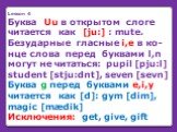 Lesson 4 Буква Uu в открытом слоге читается как [ju:] : mute. Безударные гласные i,e в ко-нце слова перед буквами l,n могут не читаться: pupil [pju:l] student [stju:dnt], seven [sevn] Буква g перед буквами e,i,y читается как [d]: gym [dim], magic [mædik] Исключения: get, give, gift
