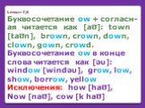 Lesson 7,8 Буквосочетание ow + согласн-ая читается как [a℧]: town [ta℧n], brown, crown, down, clown, gown, crowd. Буквосочетание ow в конце слова читается как [əυ]: window [windəυ], grow, low, show, borrow, yellow Исключения: how [ha℧], Now [na℧], cow [k ha℧]