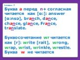 Lesson 7 Буква а перед n+ согласная читается как [α:]: answer [α:nsə], branch, dance, chance, glance, France, translate. Буквосочетание wr читается как [r]: write [rait], wrong, wrap, wrist, wrinkle, wrestle. Буква w не читается