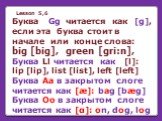 Lesson 5,6 Буква Gg читается как [g], если эта буква стоит в начале или конце слова: big [big], green [gri:n], Буква Ll читается как [l]: lip [lip], list [list], left [left] Буква Aa в закрытом слоге читается как [æ]: bag [bæg] Буква Oo в закрытом слоге читается как [α]: on, dog, log