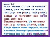Lesson 3,4 Если буква с стоит в начале слова, она может читaться как [k]: cat [kæt], cap [kæp] Буква Jj читается как [d℥]: jam, Jeff, job Буквосочетание ch читается как [t ]: chess, champ, chat Когда буква t стоит перед ch, она не читается. Поэтому буквосочетание tch читается как [t ]: catch, match,
