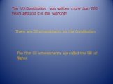 The US Constitution was written more than 220 years ago and it is still working! There are 26 amendments to the Constitution. The first 10 amendments are called the Bill of Rights.