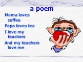 a poem. Mama loves coffee Papa loves tea I love my teachers And my teachers love me