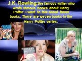 J.K. Rowling-the famous writer who wrote famous books about Harry Potter. I want to talk about these books. There are seven books in the Harry Potter series.