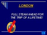 LONDON. FULL STEAM AHEAD FOR THE TRIP OF A LIFETIME!