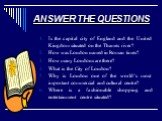 ANSWER THE QUESTIONS. Is the capital city of England and the United Kingdom situated on the Thames river? How was London named in Roman times? How many Londons are there? What is the City of London? Why is London one of the world’s most important commercial and cultural centre? Where is a fashionabl