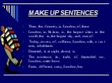 MAKE UP SENTENCES. Then, the, Country, is, London, of, there. London, in, Britain, is, the largest cities in the world, the, in, the largest city, and, one, of. Today, covers, of, millions, London, with, a vast area, inhabitants. Deserted, it, at night, almost, is. The existence, its, trade, of, dep