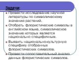 Задачи: Провести исследование научной литературы по символическому значению растений. Отобрать флористические символы в английском языке, символическое значение которых является национально специфичным. Выявить национально-культурную специфику отобранных флористических символов. Провести сопоставите