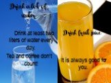 Drink a lot of water. Drink at least two liters of water every day. Tea and coffee don’t count! Drink fruit juice It is always good for you.