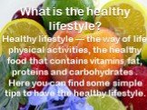 What is the healthy lifestyle? Healthy lifestyle — the way of life, physical activities, the healthy food that contains vitamins, fat, proteins and carbohydrates . Here you can find some simple tips to have the healthy lifestyle.