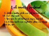 Eat smaller portions! 1. Take a smaller plate and put less food on it, but don’t skip meals. 2. You have to eat less bread, sugar and fat. 3. Eat more fruits and vegetables. They are always good for you.