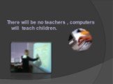 There will be no teachers , computers will teach children.
