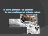 To have pollution air pollution to save endangered animals nature