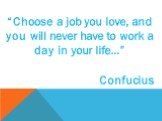 “Choose a job you love, and you will never have to work a day in your life…” Confucius